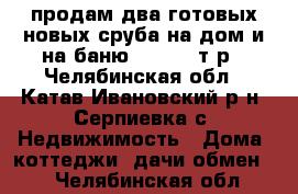 продам два готовых новых сруба на дом и на баню 700 000 т.р - Челябинская обл., Катав-Ивановский р-н, Серпиевка с. Недвижимость » Дома, коттеджи, дачи обмен   . Челябинская обл.